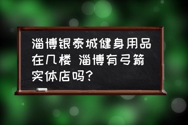 淄博銀泰城健身用品在幾樓 淄博有弓箭實體店嗎？