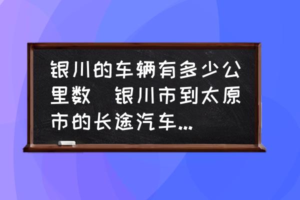 銀川的車輛有多少公里數(shù)(銀川市到太原市的長途汽車?yán)锍淌嵌嗌俟铮?