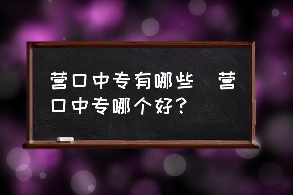 營口中專有哪些(營口中專哪個好？)
