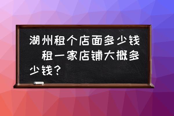 湖州租個(gè)店面多少錢(租一家店鋪大概多少錢？)