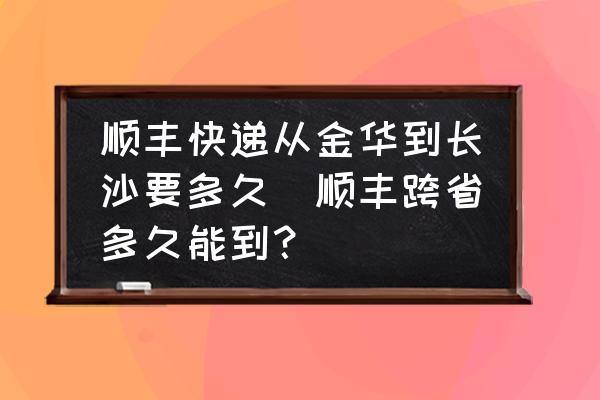 順豐快遞從金華到長沙要多久(順豐跨省多久能到？)