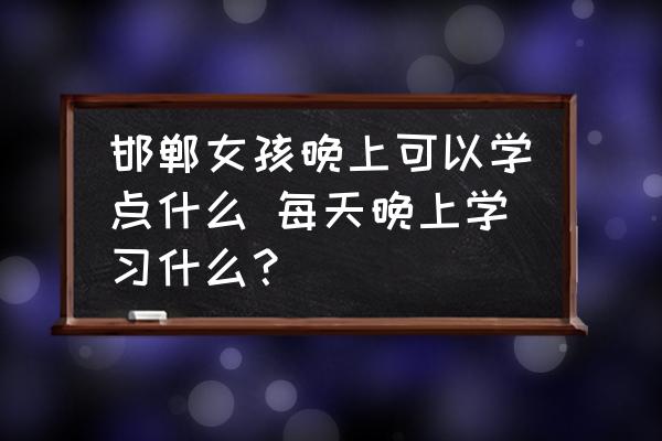 邯鄲女孩晚上可以學(xué)點(diǎn)什么 每天晚上學(xué)習(xí)什么？