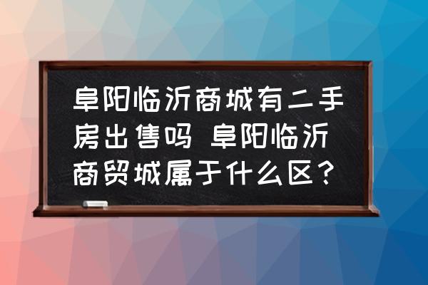 阜陽臨沂商城有二手房出售嗎 阜陽臨沂商貿(mào)城屬于什么區(qū)？