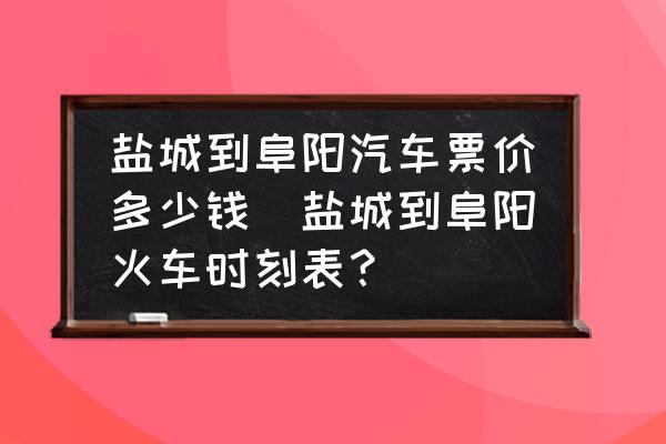 鹽城到阜陽汽車票價多少錢(鹽城到阜陽火車時刻表？)