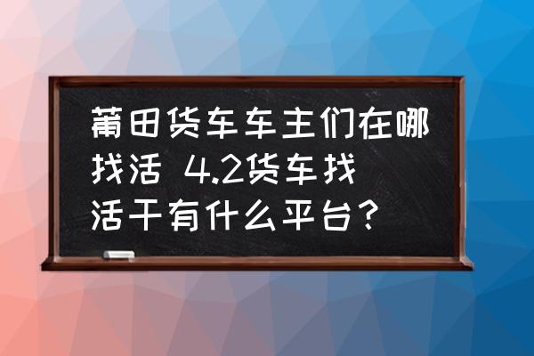 莆田貨車(chē)車(chē)主們?cè)谀恼一?4.2貨車(chē)找活干有什么平臺(tái)？