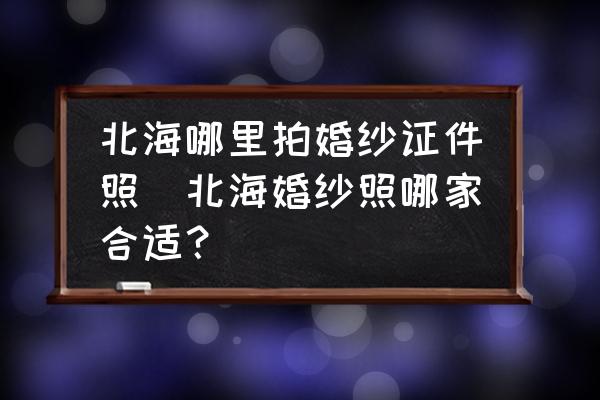 北海哪里拍婚紗證件照(北海婚紗照哪家合適？)