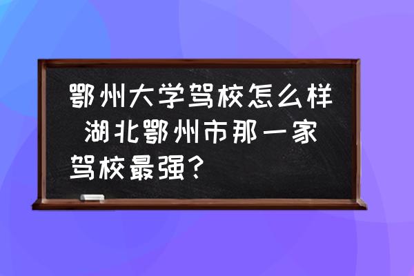 鄂州大學(xué)駕校怎么樣 湖北鄂州市那一家駕校最強(qiáng)？