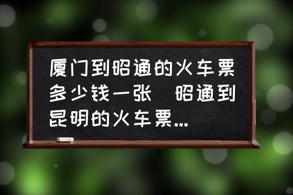 廈門到昭通的火車票多少錢一張(昭通到昆明的火車票多少錢？)