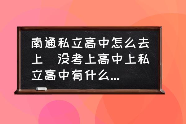 南通私立高中怎么去上(沒考上高中上私立高中有什么流程？)