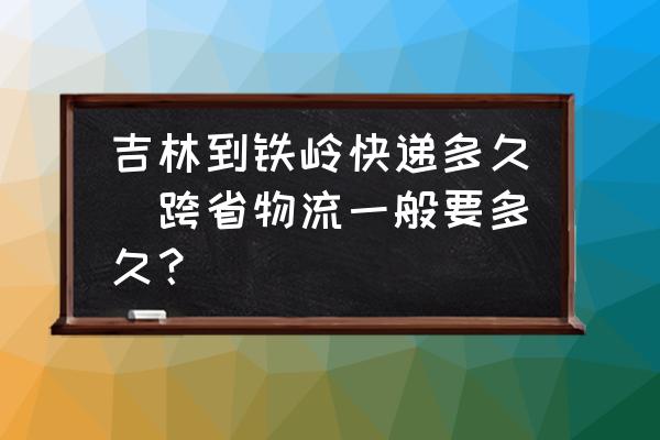 吉林到鐵嶺快遞多久(跨省物流一般要多久？)