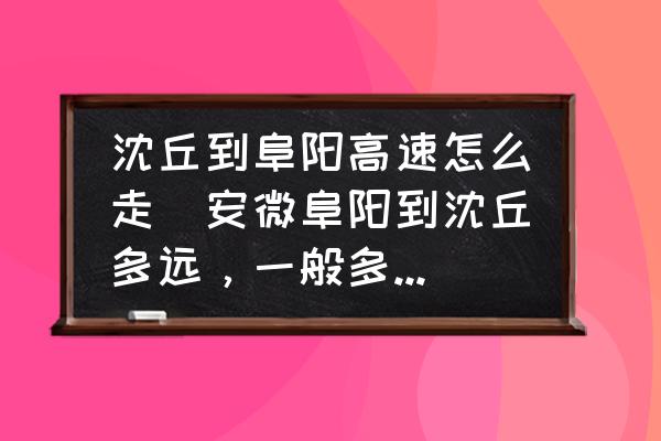 沈丘到阜陽高速怎么走(安微阜陽到沈丘多遠(yuǎn)，一般多久可以到？)