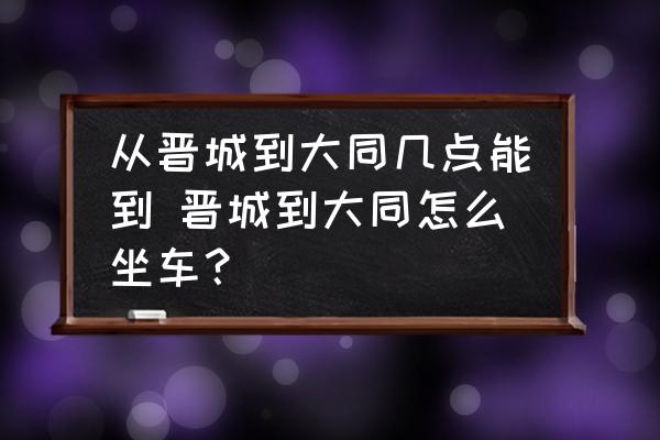從晉城到大同幾點能到 晉城到大同怎么坐車？