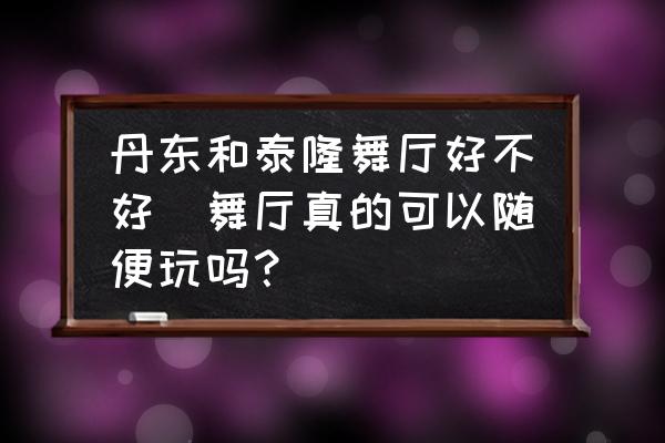 丹東和泰隆舞廳好不好(舞廳真的可以隨便玩嗎？)