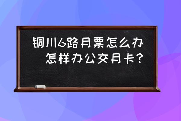 銅川6路月票怎么辦(怎樣辦公交月卡？)