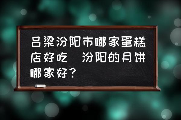 呂梁汾陽市哪家蛋糕店好吃(汾陽的月餅?zāi)募液茫?