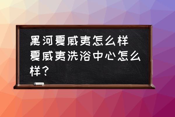黑河夏威夷怎么樣(夏威夷洗浴中心怎么樣？)
