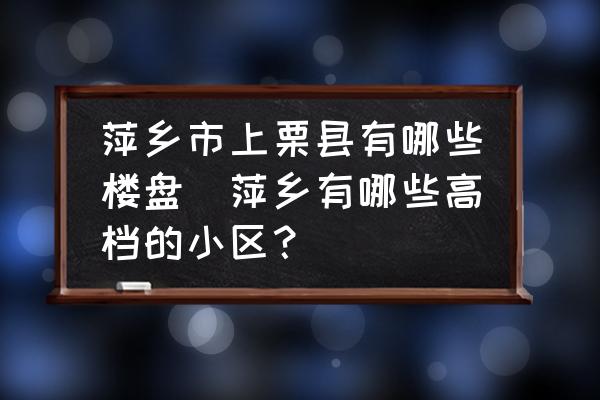萍鄉(xiāng)市上栗縣有哪些樓盤(萍鄉(xiāng)有哪些高檔的小區(qū)？)