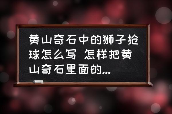 黃山奇石中的獅子搶球怎么寫 怎樣把黃山奇石里面的獅子搶球的句子寫活？