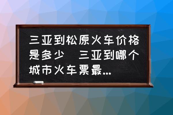 三亞到松原火車價格是多少(三亞到哪個城市火車票最便宜？)