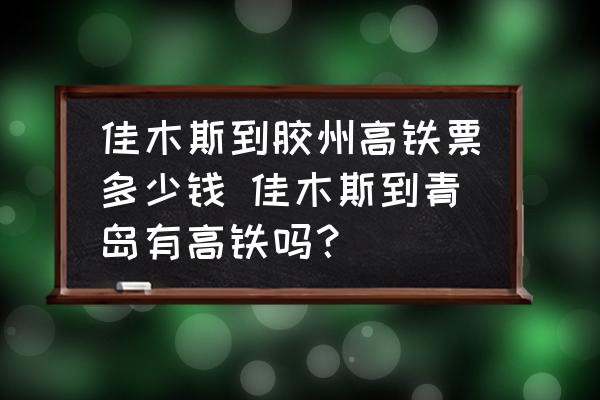 佳木斯到膠州高鐵票多少錢 佳木斯到青島有高鐵嗎？