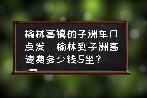 榆林高鎮(zhèn)的子洲車幾點發(fā)(榆林到子洲高速費多少錢5坐？)