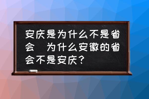 安慶是為什么不是省會(huì)(為什么安徽的省會(huì)不是安慶？)
