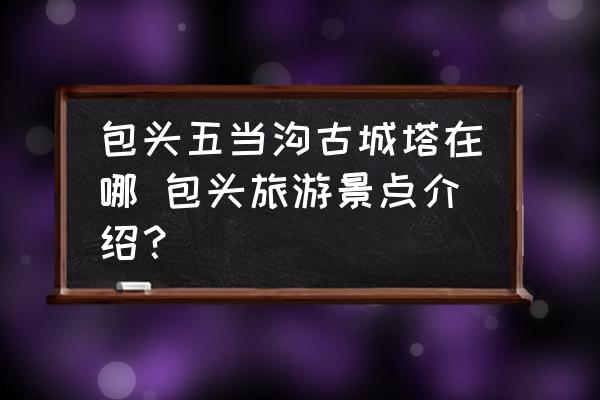 包頭五當(dāng)溝古城塔在哪 包頭旅游景點(diǎn)介紹？
