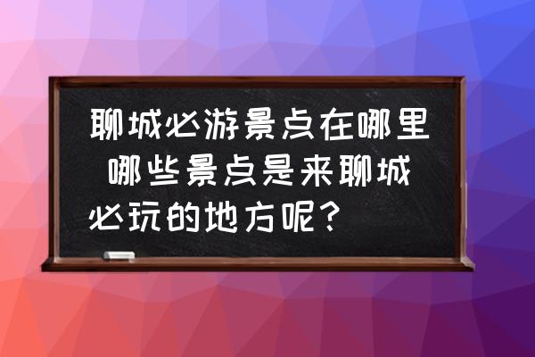 聊城必游景點(diǎn)在哪里 哪些景點(diǎn)是來(lái)聊城必玩的地方呢？