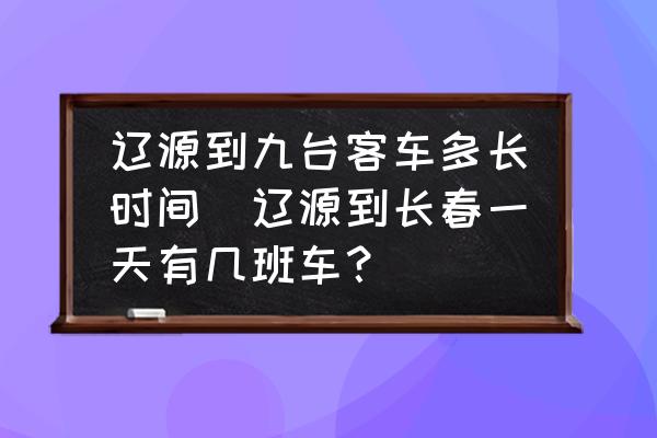 遼源到九臺(tái)客車多長(zhǎng)時(shí)間(遼源到長(zhǎng)春一天有幾班車？)