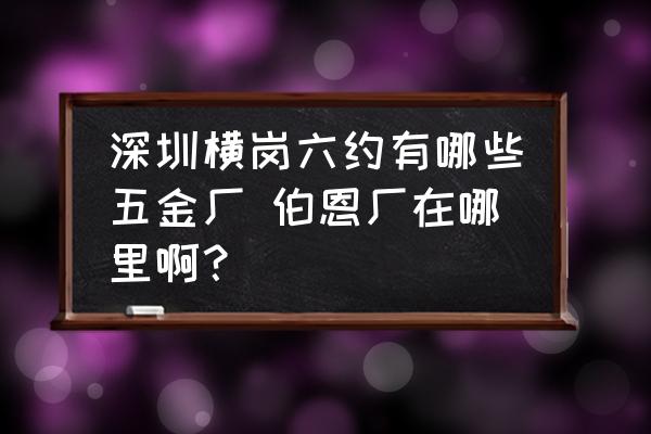 深圳橫崗六約有哪些五金廠 伯恩廠在哪里??？