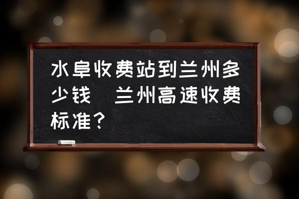 水阜收費(fèi)站到蘭州多少錢(蘭州高速收費(fèi)標(biāo)準(zhǔn)？)