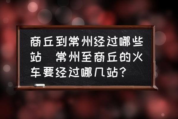 商丘到常州經(jīng)過(guò)哪些站(常州至商丘的火車(chē)要經(jīng)過(guò)哪幾站？)