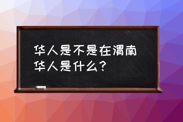 華人是不是在渭南 華人是什么？