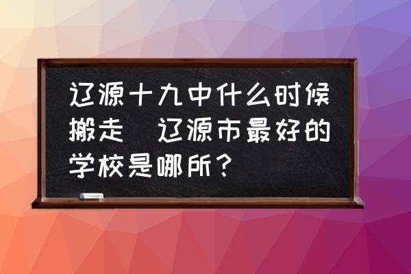 遼源十九中什么時候搬走(遼源市最好的學(xué)校是哪所？)