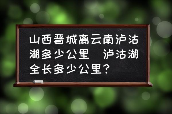 山西晉城離云南瀘沽湖多少公里(瀘沽湖全長(zhǎng)多少公里？)
