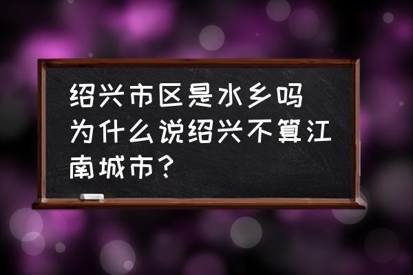 紹興市區(qū)是水鄉(xiāng)嗎 為什么說(shuō)紹興不算江南城市？