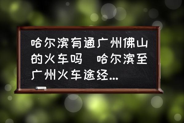 哈爾濱有通廣州佛山的火車嗎(哈爾濱至廣州火車途經(jīng)站點？)
