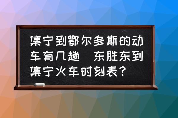 集寧到鄂爾多斯的動車有幾趟(東勝東到集寧火車時刻表？)