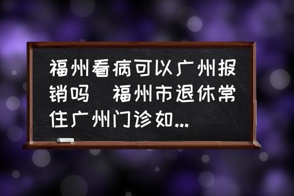 福州看病可以廣州報銷嗎(福州市退休常住廣州門診如何就地報銷？)