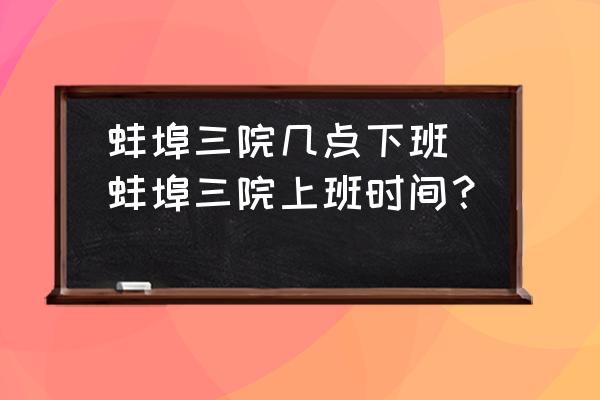蚌埠三院幾點(diǎn)下班(蚌埠三院上班時(shí)間？)