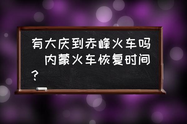 有大慶到赤峰火車嗎(內(nèi)蒙火車恢復(fù)時間？)