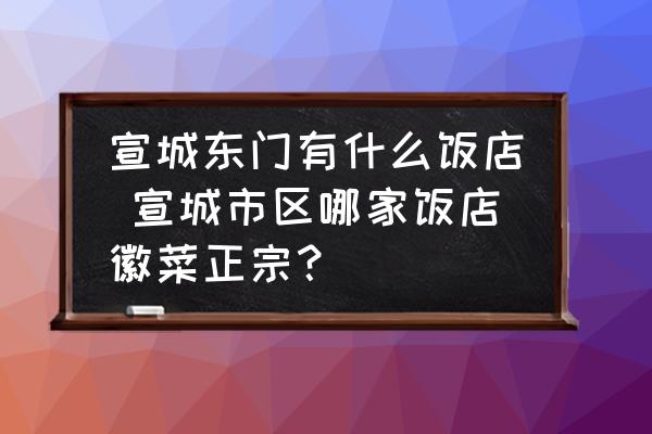 宣城東門有什么飯店 宣城市區(qū)哪家飯店徽菜正宗？
