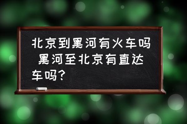 北京到黑河有火車嗎 黑河至北京有直達(dá)車嗎？