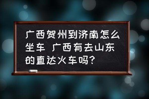 廣西賀州到濟南怎么坐車 廣西有去山東的直達(dá)火車嗎？