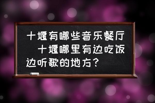 十堰有哪些音樂餐廳(十堰哪里有邊吃飯邊聽歌的地方？)