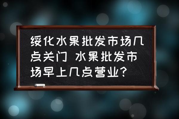 綏化水果批發(fā)市場(chǎng)幾點(diǎn)關(guān)門 水果批發(fā)市場(chǎng)早上幾點(diǎn)營(yíng)業(yè)？