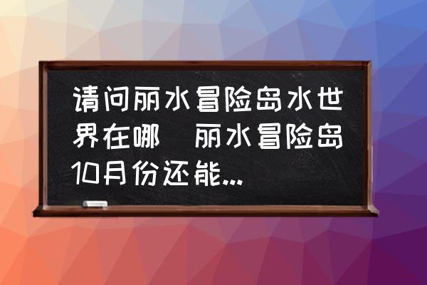 請問麗水冒險島水世界在哪(麗水冒險島10月份還能去玩嗎？)