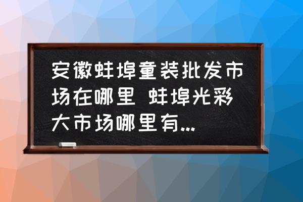 安徽蚌埠童裝批發(fā)市場在哪里 蚌埠光彩大市場哪里有賣衣服的？