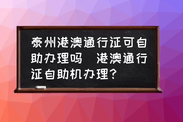 泰州港澳通行證可自助辦理嗎(港澳通行證自助機辦理？)