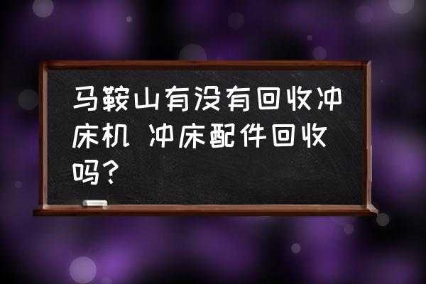 馬鞍山有沒有回收沖床機 沖床配件回收嗎？